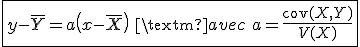 \fbox{y-\overline{Y}=a\left(x-\overline{X}\right)\;\textrm{avec}\; a=\frac{\mathrm{cov}(X,Y)}{V(X)}}